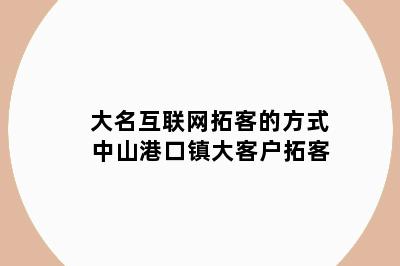 大名互联网拓客的方式 中山港口镇大客户拓客